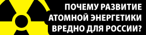 ПОЧЕМУ РАЗВИТИЕ АТОМНОЙ ЭНЕРГЕТИКИ ВРЕДНО ДЛЯ РОССИИ?